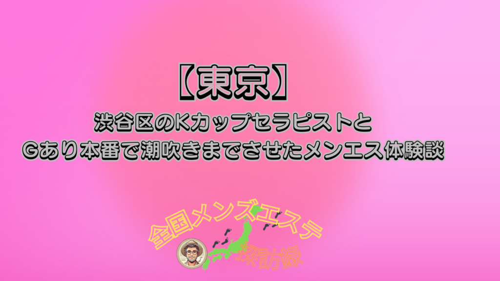 渋谷区のKカップセラピストとGあり本番で潮吹きまでさせたメンエス体験談